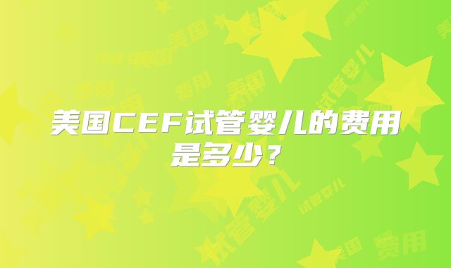 美国CEF试管婴儿的费用是多少?