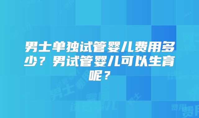 男士单独试管婴儿费用多少？男试管婴儿可以生育呢？