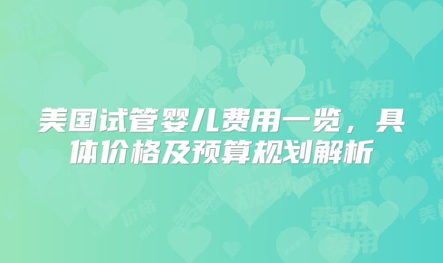 美国试管婴儿费用一览，具体价格及预算规划解析