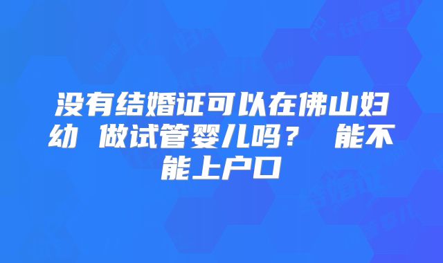 没有结婚证可以在佛山妇幼 做试管婴儿吗？ 能不能上户口