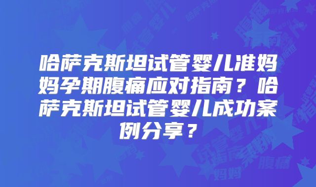 哈萨克斯坦试管婴儿准妈妈孕期腹痛应对指南？哈萨克斯坦试管婴儿成功案例分享？