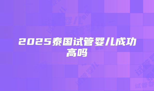 2025泰国试管婴儿成功高吗
