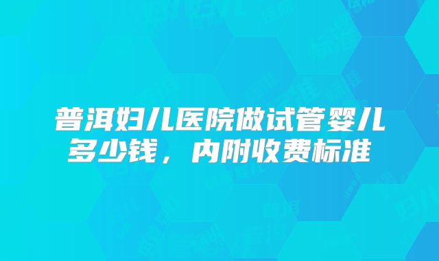 普洱妇儿医院做试管婴儿多少钱,内附收费标准