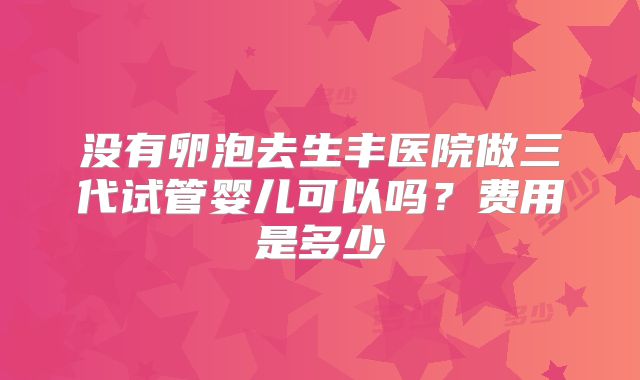 没有卵泡去生丰医院做三代试管婴儿可以吗？费用是多少