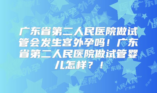 广东省第二人民医院做试管会发生宫外孕吗!广东省第二人民医院做试管婴儿怎样?!