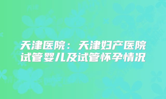 天津医院：天津妇产医院试管婴儿及试管怀孕情况