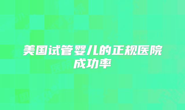 美国试管婴儿的正规医院成功率