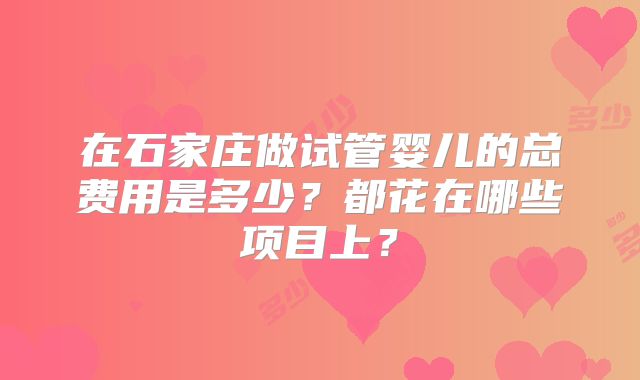 在石家庄做试管婴儿的总费用是多少?都花在哪些项目上?