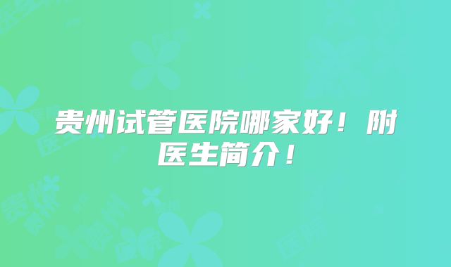 贵州试管医院哪家好！附医生简介！