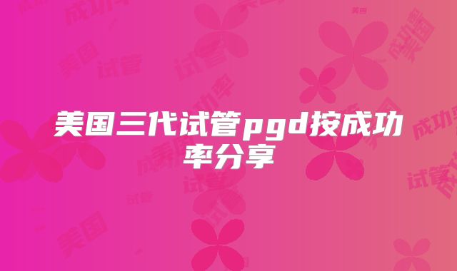 美国三代试管pgd按成功率分享