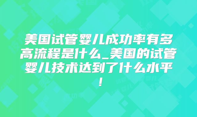 美国试管婴儿成功率有多高流程是什么_美国的试管婴儿技术达到了什么水平！