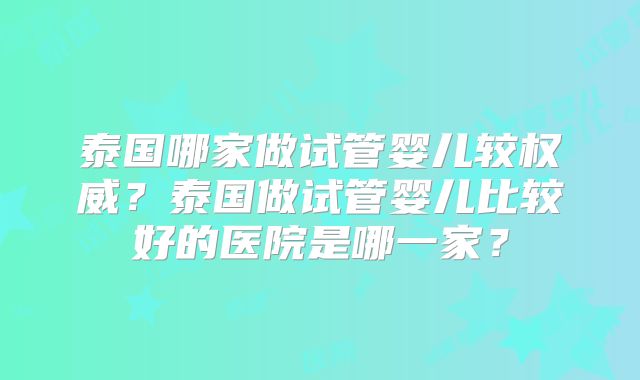 泰国哪家做试管婴儿较权威？泰国做试管婴儿比较好的医院是哪一家？