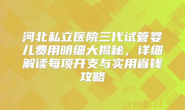 河北私立医院三代试管婴儿费用明细大揭秘，详细解读每项开支与实用省钱攻略