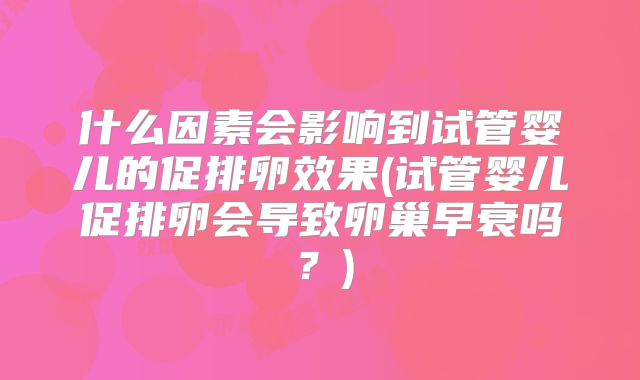 什么因素会影响到试管婴儿的促排卵效果(试管婴儿促排卵会导致卵巢早衰吗？)