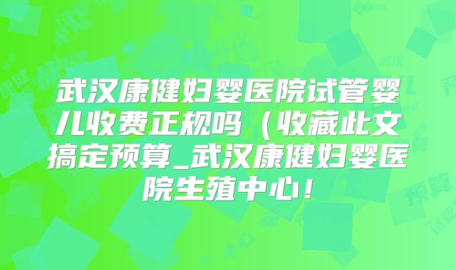 武汉康健妇婴医院试管婴儿收费正规吗（收藏此文搞定预算_武汉康健妇婴医院生殖中心！