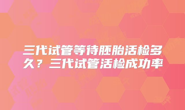 三代试管等待胚胎活检多久？三代试管活检成功率