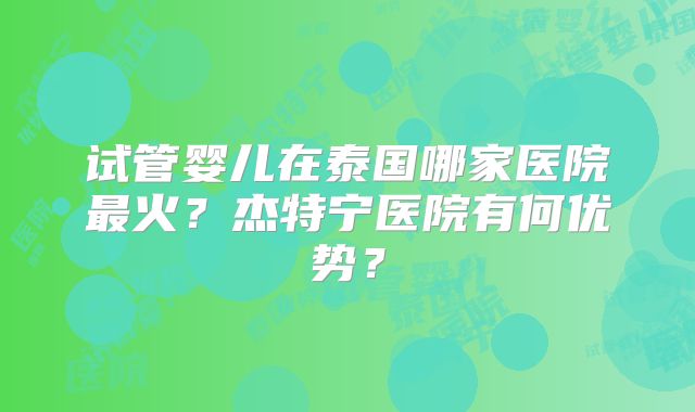 试管婴儿在泰国哪家医院最火？杰特宁医院有何优势？