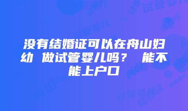 没有结婚证可以在舟山妇幼 做试管婴儿吗？ 能不能上户口