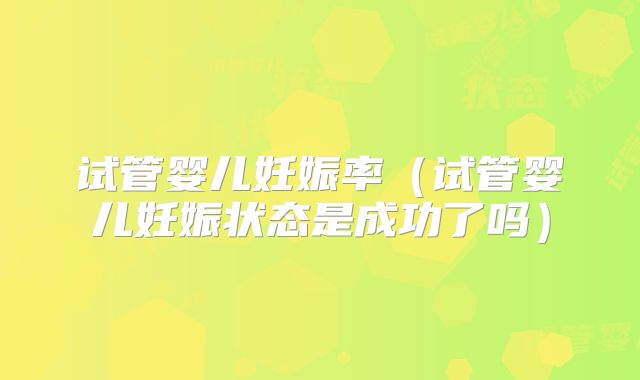 试管婴儿妊娠率（试管婴儿妊娠状态是成功了吗）
