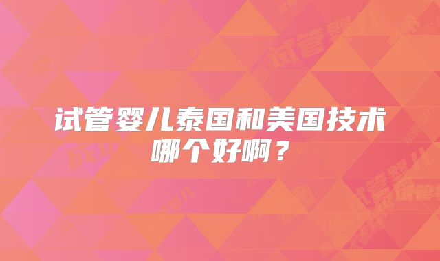 试管婴儿泰国和美国技术哪个好啊？