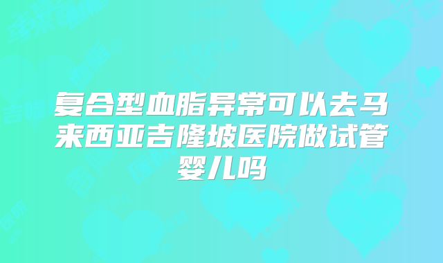 复合型血脂异常可以去马来西亚吉隆坡医院做试管婴儿吗