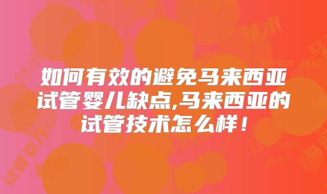 如何有效的避免马来西亚试管婴儿缺点,马来西亚的试管技术怎么样!