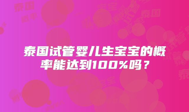 泰国试管婴儿生宝宝的概率能达到100%吗？