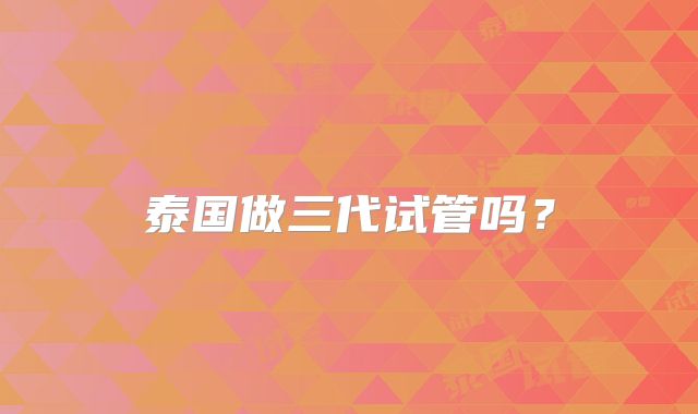 泰国做三代试管吗？