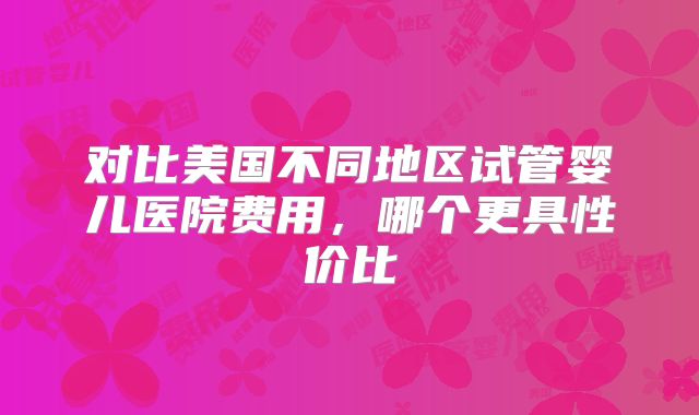 对比美国不同地区试管婴儿医院费用,哪个更具性价比