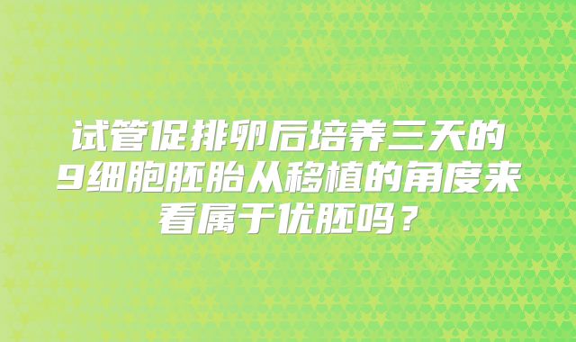 试管促排卵后培养三天的9细胞胚胎从移植的角度来看属于优胚吗？