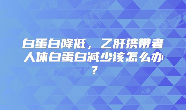 白蛋白降低，乙肝携带者人体白蛋白减少该怎么办？