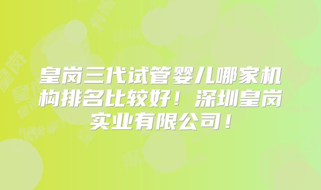皇岗三代试管婴儿哪家机构排名比较好!深圳皇岗实业有限公司!