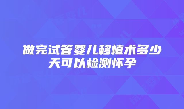 做完试管婴儿移植术多少天可以检测怀孕