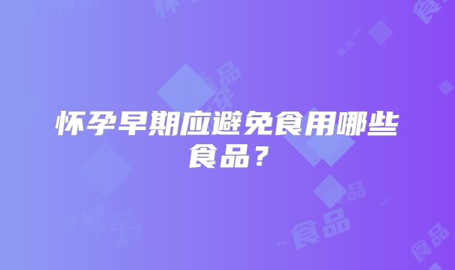 怀孕早期应避免食用哪些食品？