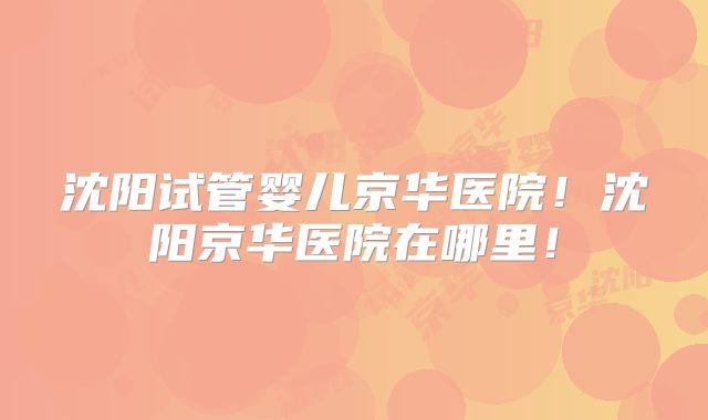 沈阳试管婴儿京华医院！沈阳京华医院在哪里！