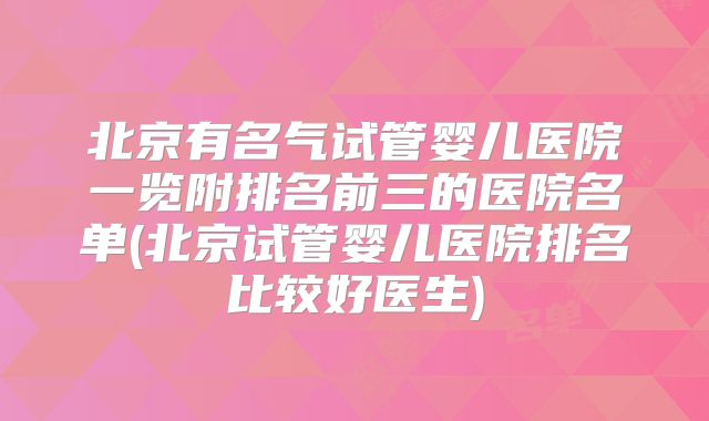 北京有名气试管婴儿医院一览附排名前三的医院名单(北京试管婴儿医院排名比较好医生)