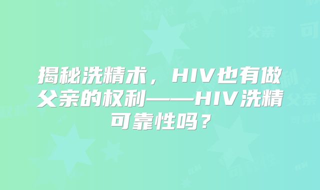 揭秘洗精术，HIV也有做父亲的权利——HIV洗精可靠性吗？