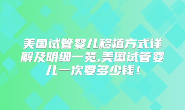 美国试管婴儿移植方式详解及明细一览,美国试管婴儿一次要多少钱！