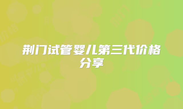 荆门试管婴儿第三代价格分享