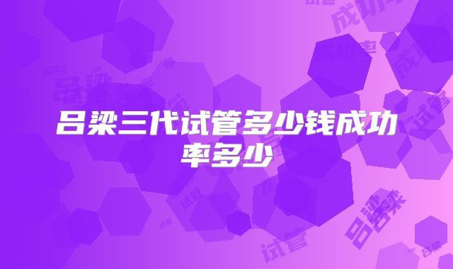 吕梁三代试管多少钱成功率多少
