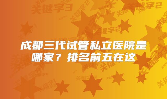 成都三代试管私立医院是哪家？排名前五在这