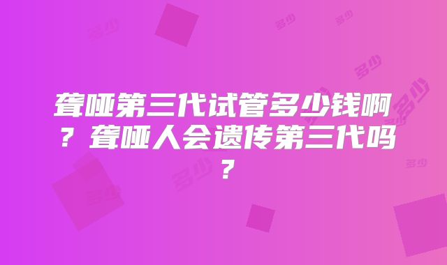 聋哑第三代试管多少钱啊？聋哑人会遗传第三代吗？