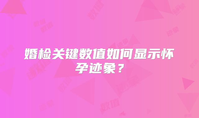 婚检关键数值如何显示怀孕迹象？