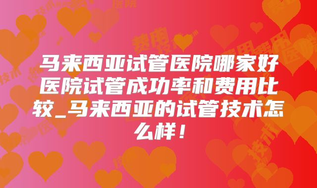 马来西亚试管医院哪家好医院试管成功率和费用比较_马来西亚的试管技术怎么样!
