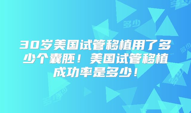 30岁美国试管移植用了多少个囊胚!美国试管移植成功率是多少!