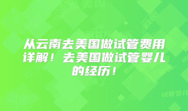 从云南去美国做试管费用详解！去美国做试管婴儿的经历！