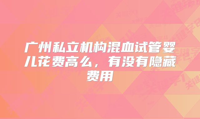 广州私立机构混血试管婴儿花费高么，有没有隐藏费用
