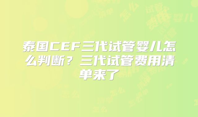 泰国CEF三代试管婴儿怎么判断？三代试管费用清单来了