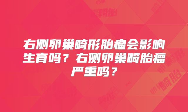 右侧卵巢畸形胎瘤会影响生育吗?右侧卵巢畸胎瘤严重吗?