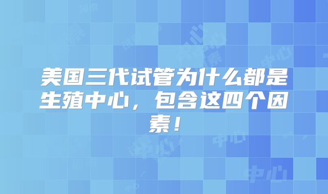 美国三代试管为什么都是生殖中心,包含这四个因素!